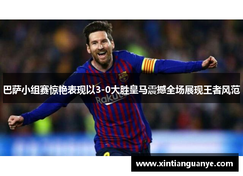 巴萨小组赛惊艳表现以3-0大胜皇马震撼全场展现王者风范 巴萨小组赛惊艳表现以3-0大胜皇马震撼全场展现王者风范
