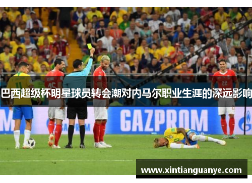 巴西超级杯明星球员转会潮对内马尔职业生涯的深远影响